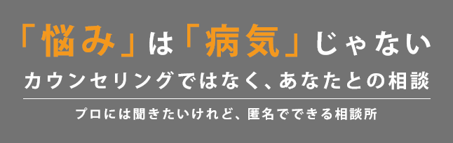 「悩み」は「病気」じゃない　カウンセリングではなく、あなたとの相談　プロには聞きたいけれど、匿名でできる相談所